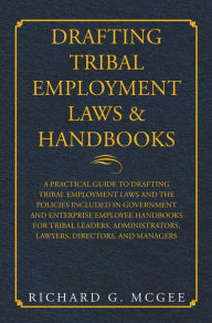 Title: Drafting Tribal Employment Laws & Handbooks: A Practical Guide to Drafting Tribal Employment Laws and the Policies Included in Government and Enterprise Employee Handbooks for Tribal Leaders, Administrators, Lawyers, Directors, and Managers, Author: Richard G. McGee
