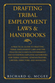 Title: Drafting Tribal Employment Laws & Handbooks: A Practical Guide to Drafting Tribal Employment Laws and the Policies Included in Government and Enterprise Employee Handbooks for Tribal Leaders, Administrators, Lawyers, Directors, and Managers, Author: Richard G McGee