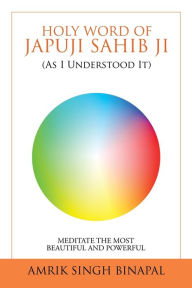 Title: Holy Word of Japuji Sahib Ji (As I Understood It): Meditate the Most Beautiful and Powerful, Author: Amrik Singh Binapal