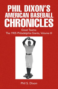 Title: Phil Dixon's American Baseball Chronicles Great Teams: The 1905 Philadelphia Giants, Volume III, Author: Phil S. Dixon