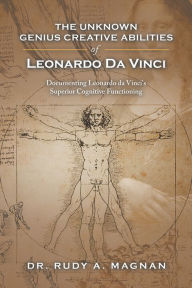 Title: The Unknown Genius Creative Abilities of Leonardo Da Vinci: Documenting Leonardo Da Vinci's Superior Cognitive Functioning, Author: Dr. Rudy A. Magnan