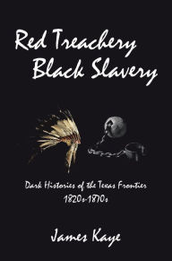 Title: Red Treachery Black Slavery: Dark Histories of the Texas Frontier, Author: James Kaye