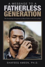 Title: A Message to a Fatherless Generation: The Devastating Consequences of Absent Fathers in the Lives of Boys, Author: Shafeeq Ameen PhD