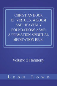 Title: Christian Book of Virtues, Wisdom and Heavenly Foundations Asmr Affirmation Spiritual Meditation Reiki: Volume 3 Harmony, Author: Leon Lowe