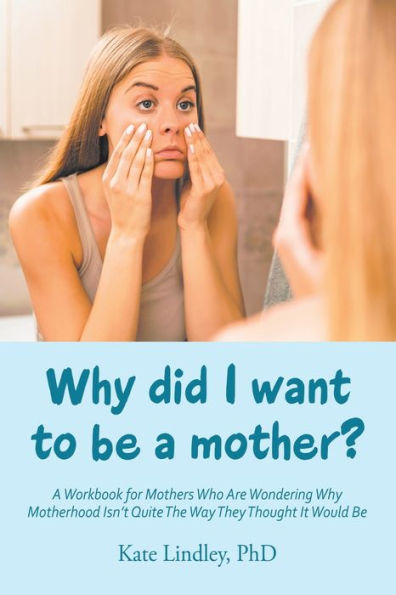 Why Did I Want to Be A Mother?: Workbook for Mothers Who Are Wondering Motherhood Isn't Quite the Way They Thought It Would