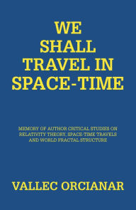 Title: We Shall Travel in Space-Time: Memory of Author Critical Studies on Relativity Theory, Space-Time Travels and World Fractal Structure, Author: Vallec Orcianar