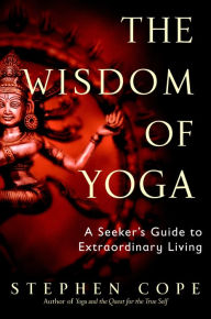 Title: The Wisdom of Yoga: A Seeker's Guide to Extraordinary Living, Author: Stephen Cope