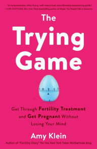 Title: The Trying Game: Get Through Fertility Treatment and Get Pregnant without Losing Your Mind, Author: Amy Klein