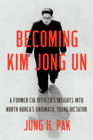 Free downloads pdf ebooks Becoming Kim Jong Un: A Former CIA Officer's Insights into North Korea's Enigmatic Young Dictator 9781984819727 DJVU ePub CHM by Jung H. Pak
