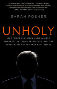 Unholy: How White Christian Nationalists Powered the Trump Presidency, and the Devastating Legacy They Left Behind