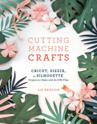 Google free e-books Cutting Machine Crafts with Your Cricut, Sizzix, or Silhouette: Die Cutting Machine Projects to Make with 60 SVG Files by Lia Griffith 9781984822352