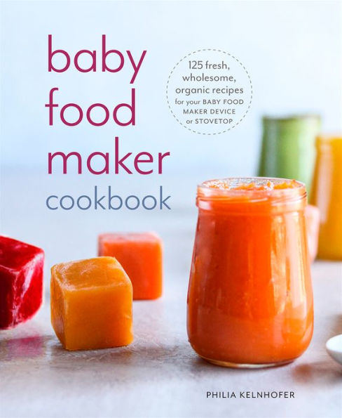 Baby Food Maker Cookbook: 125 Fresh, Wholesome, Organic Recipes for Your Device or Stovetop