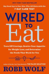 Title: Wired to Eat: Turn Off Cravings, Rewire Your Appetite for Weight Loss, and Determine the Foods That Work for You, Author: Robb Wolf