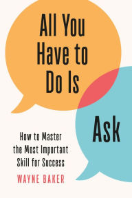 Title: All You Have to Do Is Ask: How to Master the Most Important Skill for Success, Author: Wayne Baker