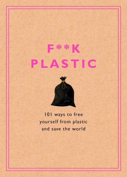 F**k Plastic: 101 Ways to Free Yourself from Plastic and Save the World