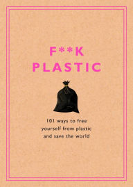 Title: F**k Plastic: 101 Ways to Free Yourself from Plastic and Save the World, Author: Rodale Sustainability