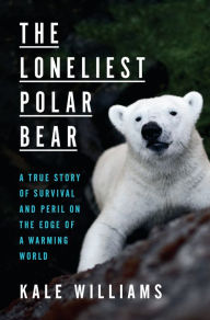 Title: The Loneliest Polar Bear: A True Story of Survival and Peril on the Edge of a Warming World, Author: Kale Williams