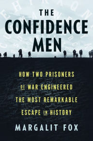 Title: The Confidence Men: How Two Prisoners of War Engineered the Most Remarkable Escape in History, Author: Margalit  Fox