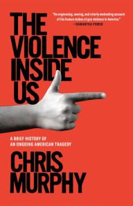 Title: The Violence Inside Us: A Brief History of an Ongoing American Tragedy, Author: Chris Murphy