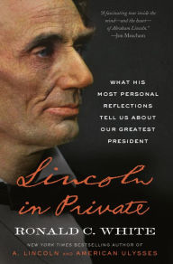 Title: Lincoln in Private: What His Most Personal Reflections Tell Us About Our Greatest President, Author: Ronald C. White