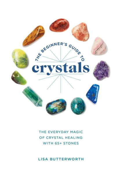 The Beginner's Guide to Crystals: Everyday Magic of Crystal Healing, with 65+ Stones