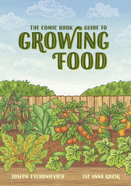 Title: The Comic Book Guide to Growing Food: Step-by-Step Vegetable Gardening for Everyone, Author: Joseph Tychonievich