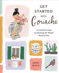 Title: Get Started with Gouache: A Colorful Guide to Painting the World Around You, Author: Emma Block