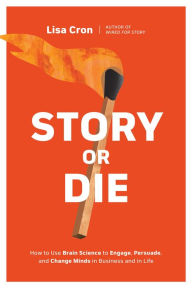 Title: Story or Die: How to Use Brain Science to Engage, Persuade, and Change Minds in Business and in Life, Author: Lisa Cron