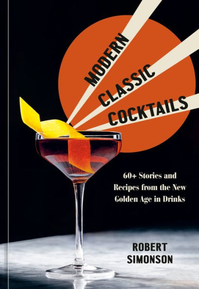 Modern Classic Cocktails: 60+ Stories and Recipes from the New Golden Age Drinks