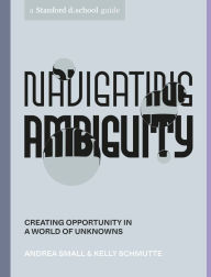 Download ebooks for free uk Navigating Ambiguity: Creating Opportunity in a World of Unknowns RTF 9781984857965 by Andrea Small, Kelly Schmutte, Stanford d.school, Reina Takahashi, Andria Lo
