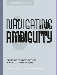 Book downloads for kindle fire Navigating Ambiguity: Creating Opportunity in a World of Unknowns (English Edition) 9781984857965 by Andrea Small, Kelly Schmutte, Stanford d.school, Reina Takahashi, Andria Lo