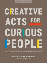 Title: Creative Acts for Curious People: How to Think, Create, and Lead in Unconventional Ways, Author: Sarah Stein Greenberg