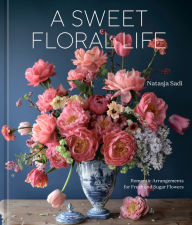 Epub books free download A Sweet Floral Life: Romantic Arrangements for Fresh and Sugar Flowers [A Floral Décor Book] 9781984861641 in English iBook by Natasja Sadi, Natasja Sadi