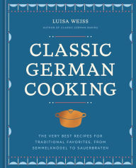 Title: Classic German Cooking: The Very Best Recipes for Traditional Favorites from Semmelknödel to Sauerbraten, Author: Luisa Weiss