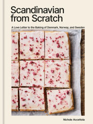 Title: Scandinavian from Scratch: A Love Letter to the Baking of Denmark, Norway, and Sweden [A Baking Book], Author: Nichole Accettola