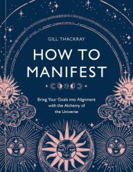 Title: How to Manifest: Bring Your Goals into Alignment with the Alchemy of the Universe [A Manifestation Book], Author: Gill Thackray