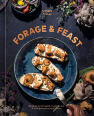 Title: Forage & Feast: Recipes for Bringing Mushrooms & Wild Plants to Your Table: A Cookbook, Author: Chrissy Tracey