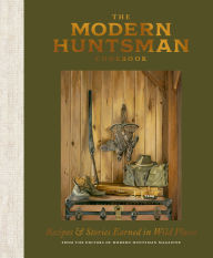 Title: The Modern Huntsman Cookbook: Recipes and Stories Earned in Wild Places, Author: The Editors of Modern Huntsman Magazine