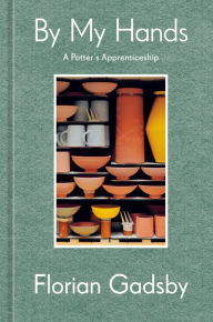 Title: By My Hands: A Potter's Apprenticeship (A Memoir), Author: Florian Gadsby