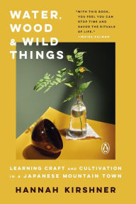 Title: Water, Wood, and Wild Things: Learning Craft and Cultivation in a Japanese Mountain Town, Author: Hannah Kirshner