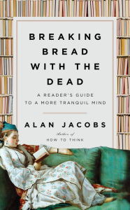 Books as pdf file free downloading Breaking Bread with the Dead: A Reader's Guide to a More Tranquil Mind (English literature) ePub DJVU PDB 9781984878403 by Alan Jacobs