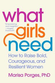 Title: What Girls Need: How to Raise Bold, Courageous, and Resilient Women, Author: Marisa Porges PhD