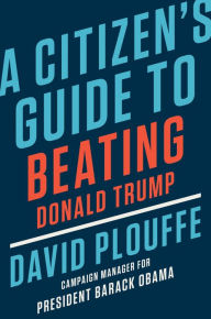 Title: A Citizen's Guide to Beating Donald Trump, Author: David Plouffe