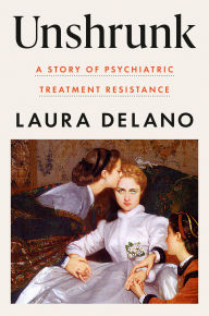 Title: Unshrunk: A Story of Psychiatric Treatment Resistance, Author: Laura Delano