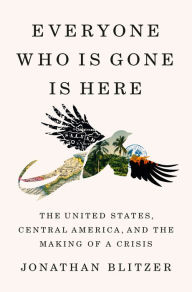 Download free ebooks epub format Everyone Who Is Gone Is Here: The United States, Central America, and the Making of a Crisis 9781984880802 English version by Jonathan Blitzer 