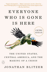 Title: Everyone Who Is Gone Is Here: The United States, Central America, and the Making of a Crisis, Author: Jonathan Blitzer