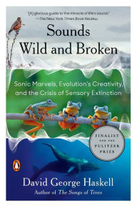 Title: Sounds Wild and Broken: Sonic Marvels, Evolution's Creativity, and the Crisis of Sensory Extinction, Author: David George Haskell