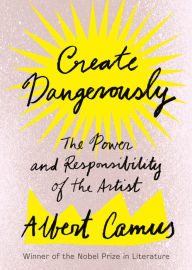 Title: Create Dangerously: The Power and Responsibility of the Artist, Author: Albert Camus