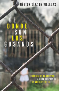 Title: De dónde son los gusanos: Crónica de un regreso a Cuba después de 37 años de exilio / Where Traitors Come from: Crónica de un regreso a Cuba después de 37 años de exilio, Author: Néstor Díaz de Villegas