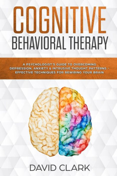 Cognitive Behavioral Therapy: A Psychologist's Guide to Overcoming Depression, Anxiety & Intrusive Thought Patterns - Effective Techniques for Rewiring your Brain
